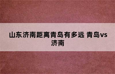 山东济南距离青岛有多远 青岛vs济南